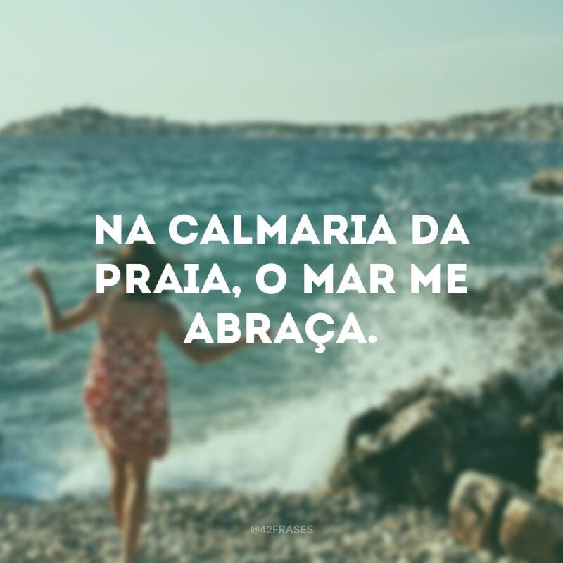 Na calmaria da praia, o mar me abraça.