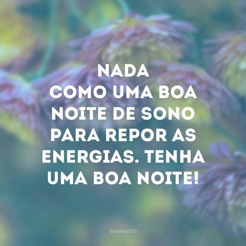 Nada como uma boa noite de sono para repor as energias. Tenha uma boa noite!