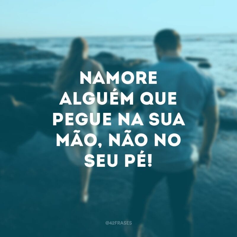 Namore alguém que pegue na sua mão, não no seu pé!