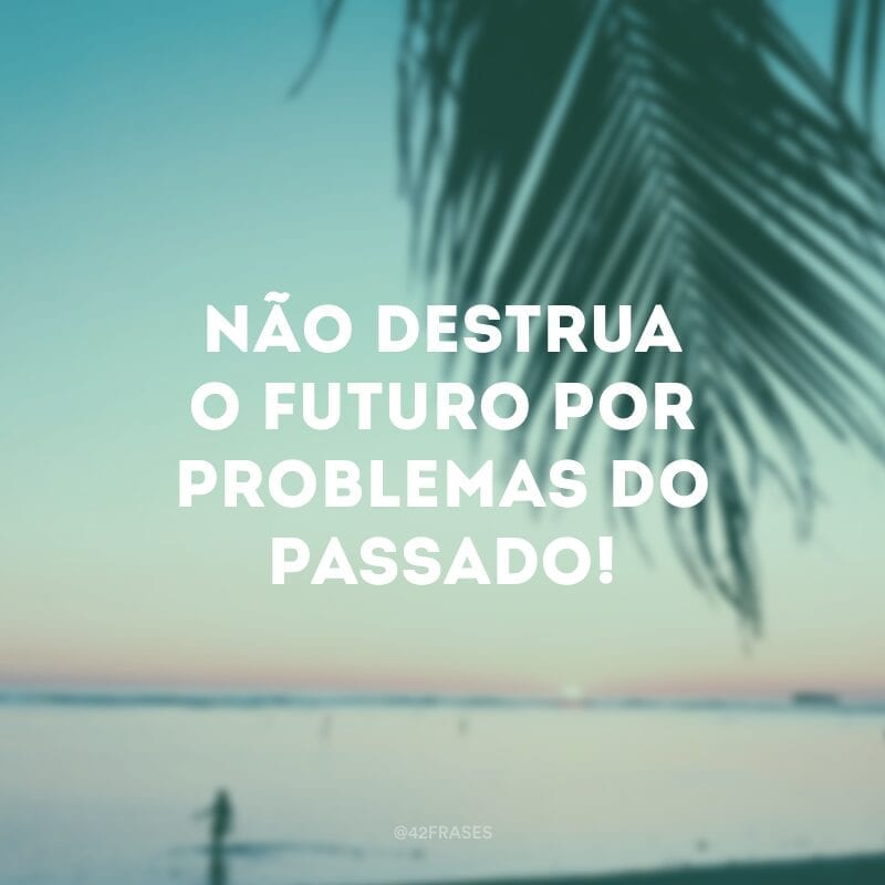 Não destrua o futuro por problemas do passado!