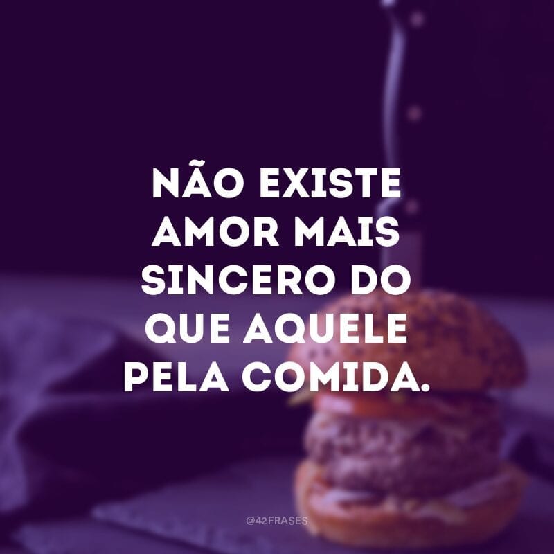 Não existe amor mais sincero do que aquele pela comida.