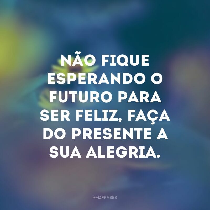 Não fique esperando o futuro para ser feliz, faça do presente a sua alegria.