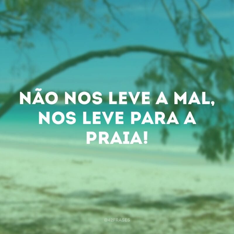 Não nos leve a mal, nos leve para a praia!