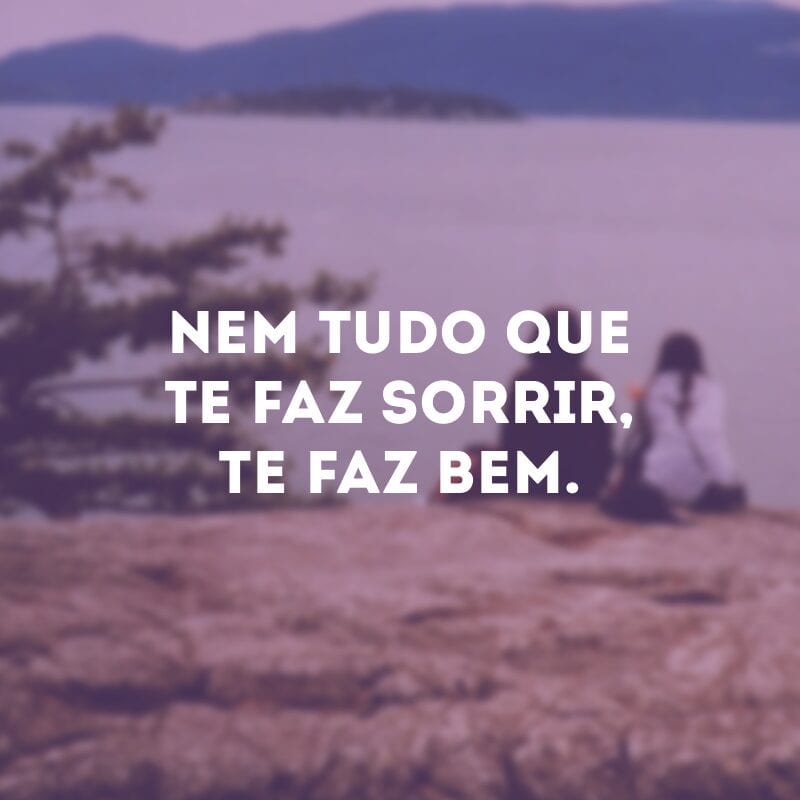 Nem tudo que te faz sorrir, te faz bem.