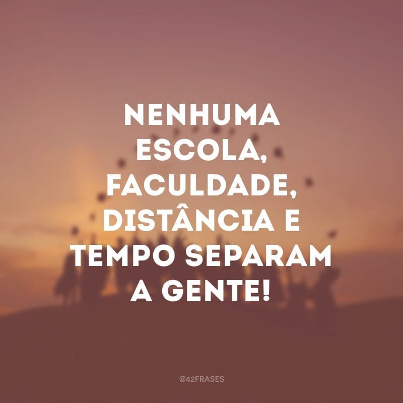 Nenhuma escola, faculdade, distância e tempo separam a gente!