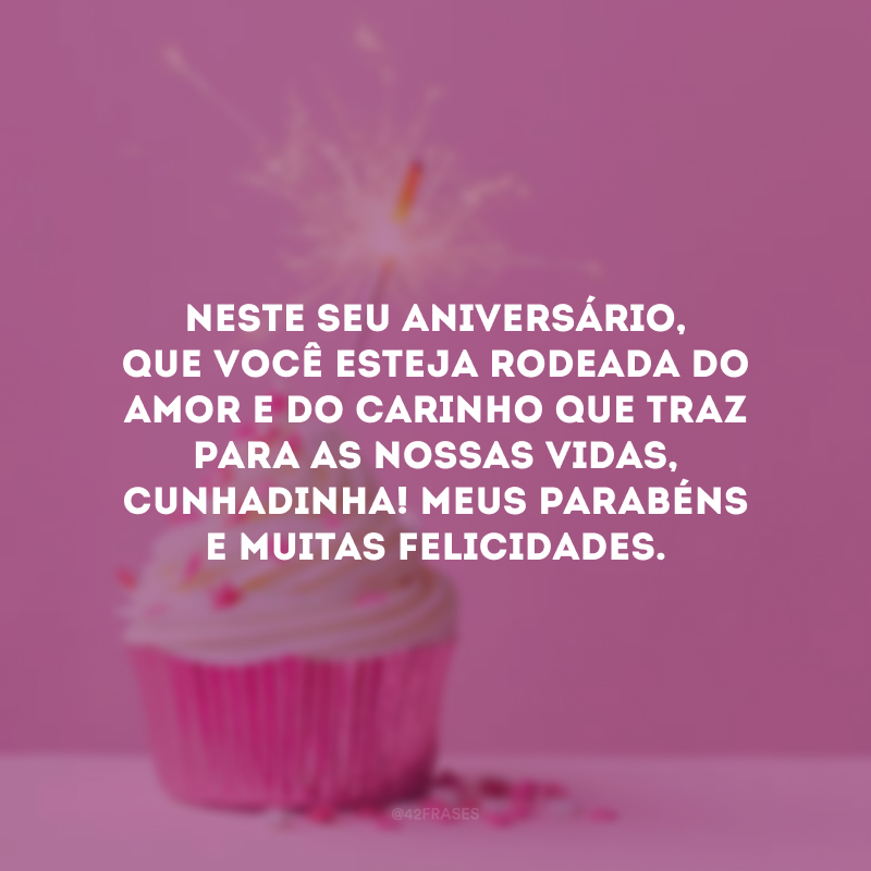 Neste seu aniversário, que você esteja rodeada do amor e do carinho que traz para as nossas vidas, cunhadinha! Meus parabéns e muitas felicidades.