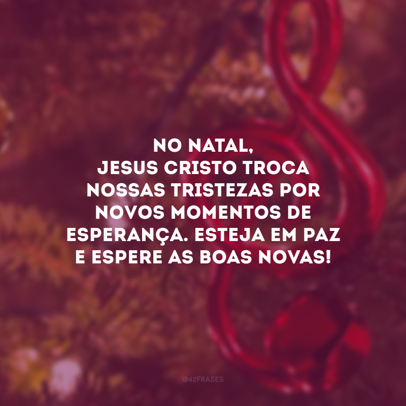 No Natal, Jesus Cristo troca nossas tristezas por novos momentos de esperança. Esteja em paz e espere as Boas Novas!