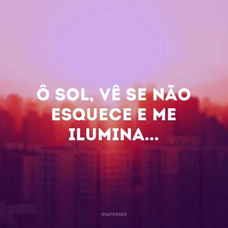 Ô sol, vê se não esquece e me ilumina... 