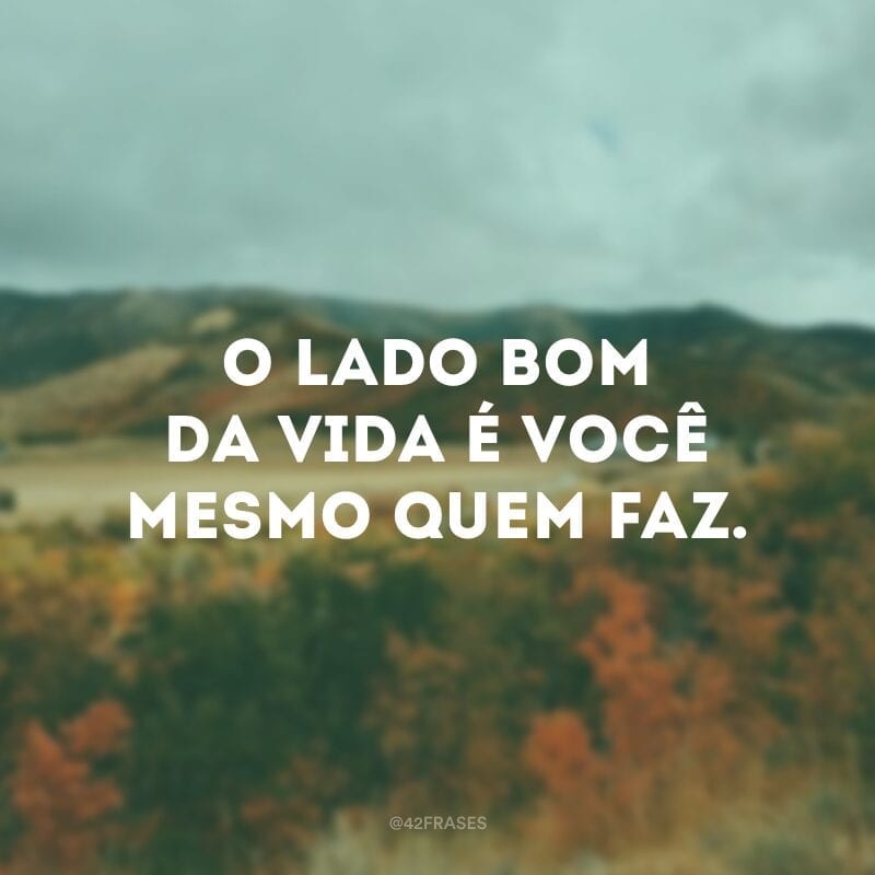 O lado bom da vida é você mesmo quem faz.