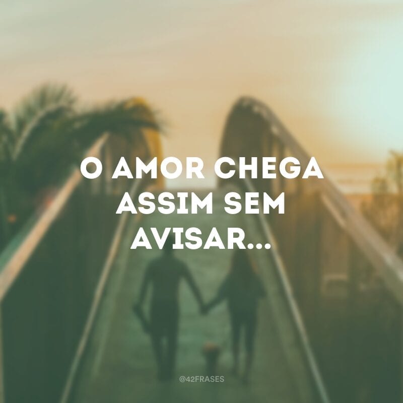 O amor chega assim sem avisar...