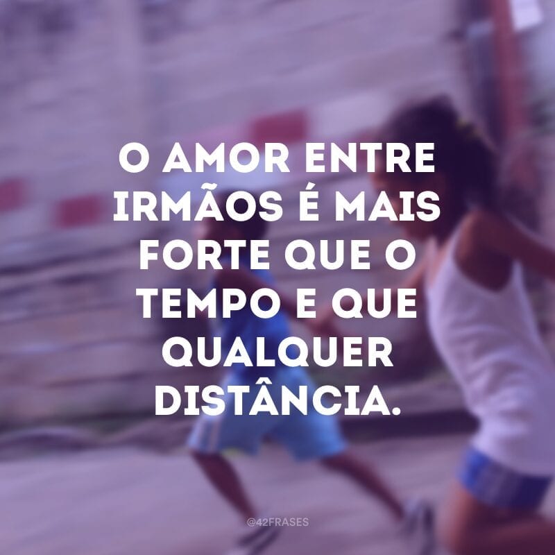 O amor entre irmãos é mais forte que o tempo e que qualquer distância.