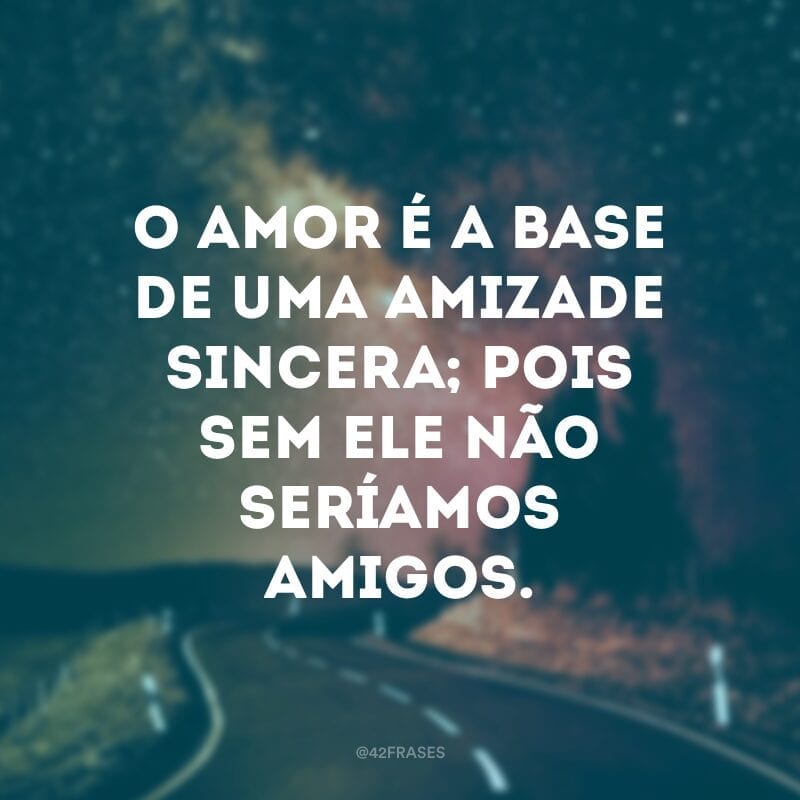 O amor é a base de uma amizade sincera; pois sem ele não seríamos amigos.