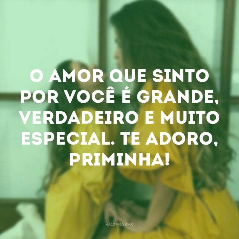 O amor que sinto por você é grande, verdadeiro e muito especial. Te adoro, priminha!