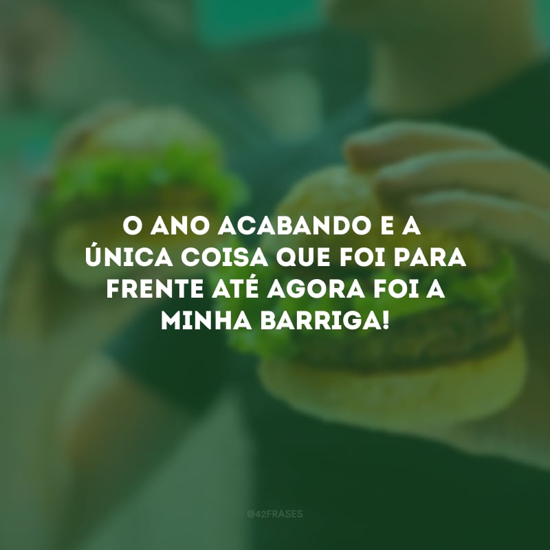 O ano acabando e a única coisa que foi para frente até agora foi a minha barriga!