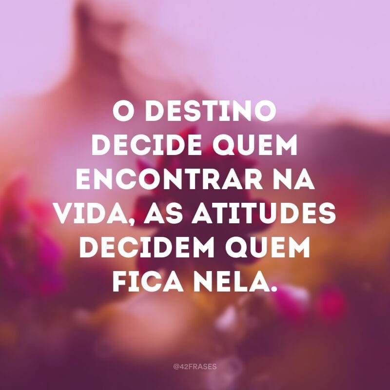 O destino decide quem encontrar na vida, as atitudes decidem quem fica nela.