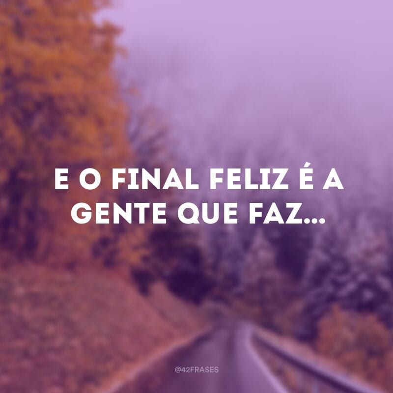 E o final feliz é a gente que faz…