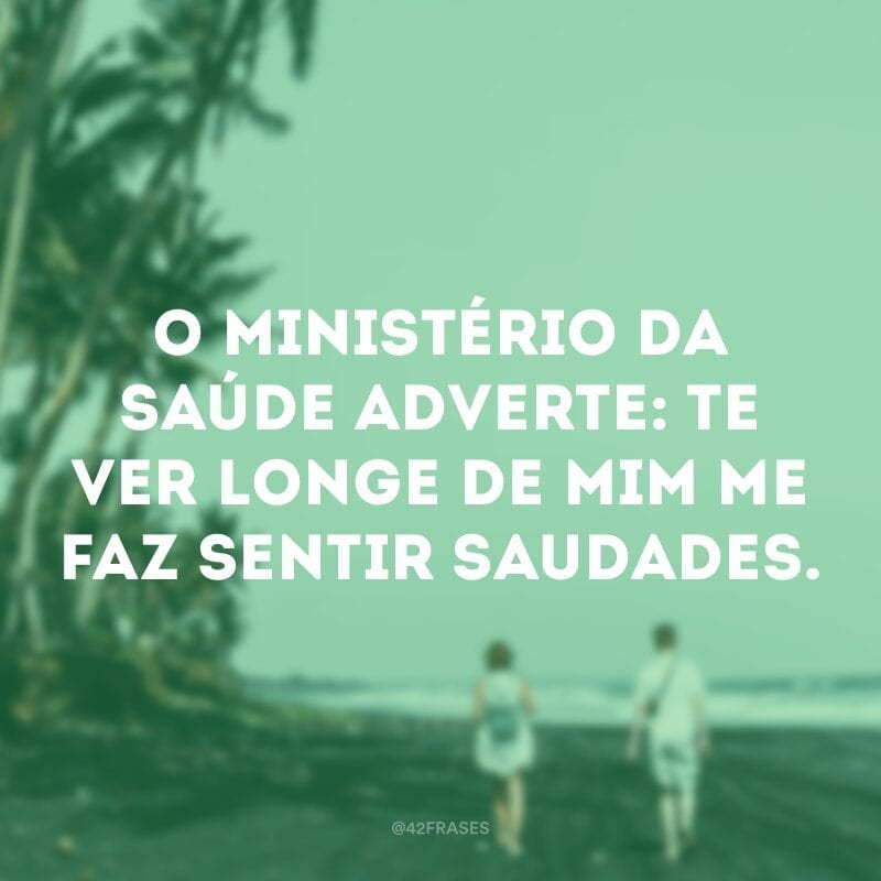 O Ministério da Saúde adverte: te ver longe de mim me faz sentir saudades.