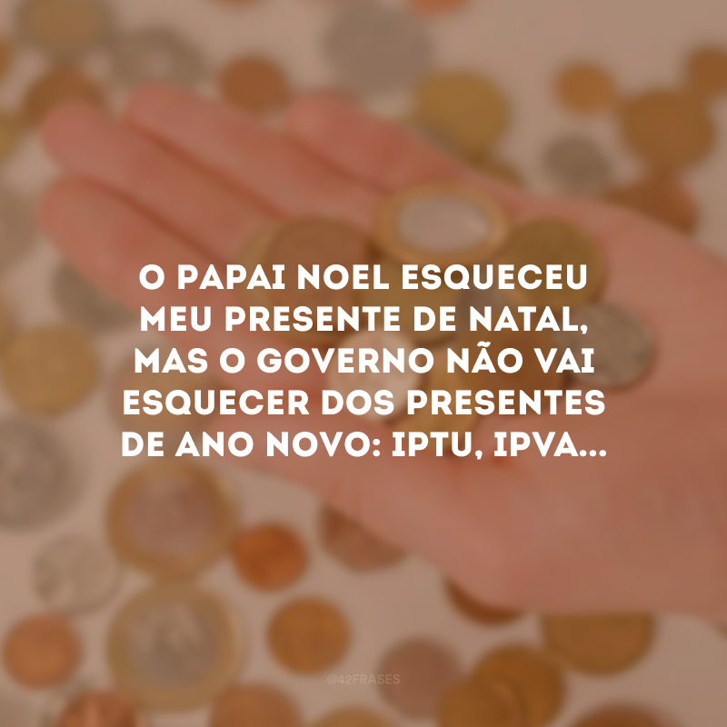 O Papai Noel esqueceu meu presente de Natal, mas o governo não vai esquecer dos presentes de Ano Novo: IPTU, IPVA...