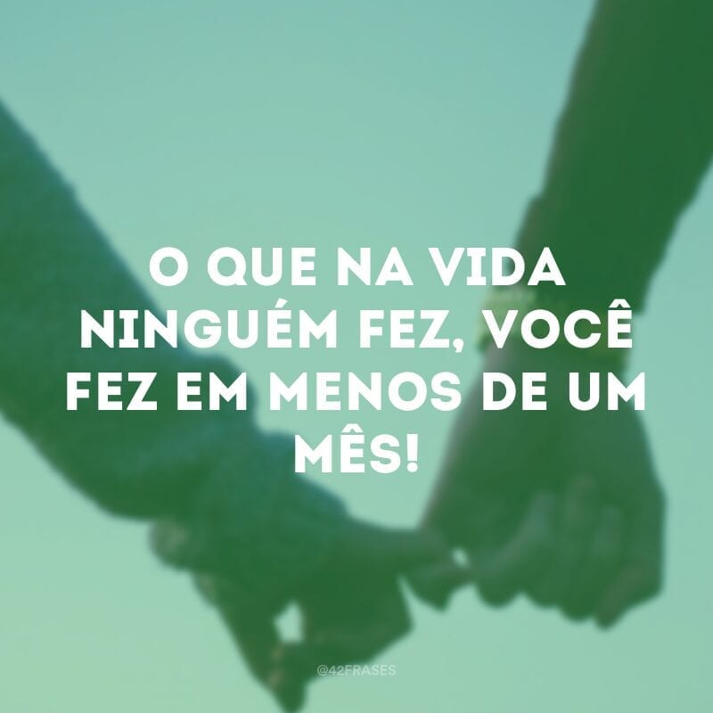 O que na vida ninguém fez, você fez em menos de um mês! 