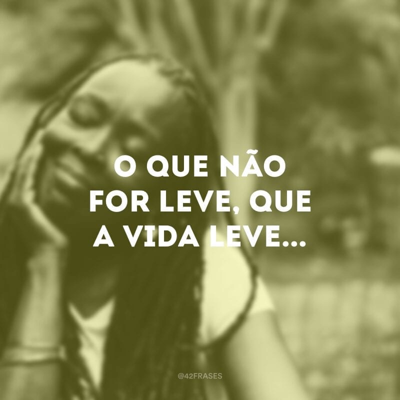 O que não for leve, que a vida leve...