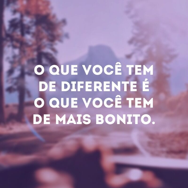 O que você tem de diferente é o que você tem de mais bonito.