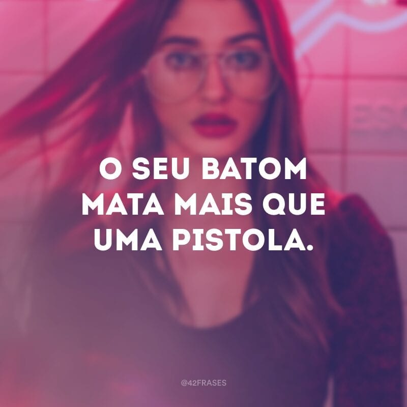 O seu batom mata mais que uma pistola.