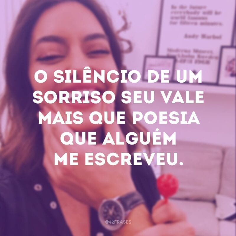 O silêncio de um sorriso seu vale mais que poesia que alguém me escreveu.