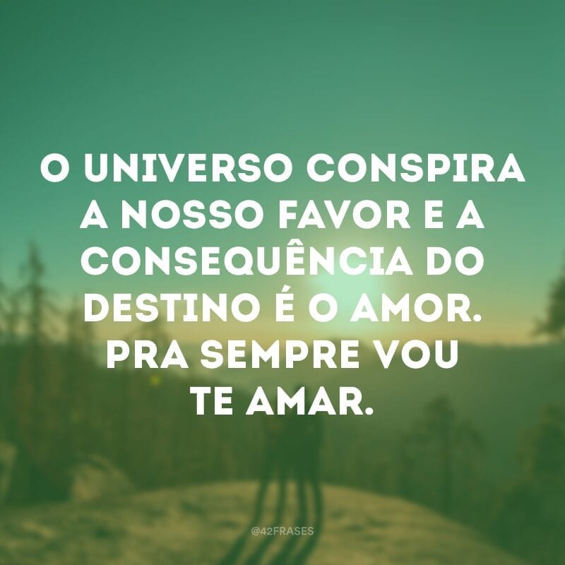 O universo conspira a nosso favor e a consequência do destino é o amor. Pra sempre vou te amar. 