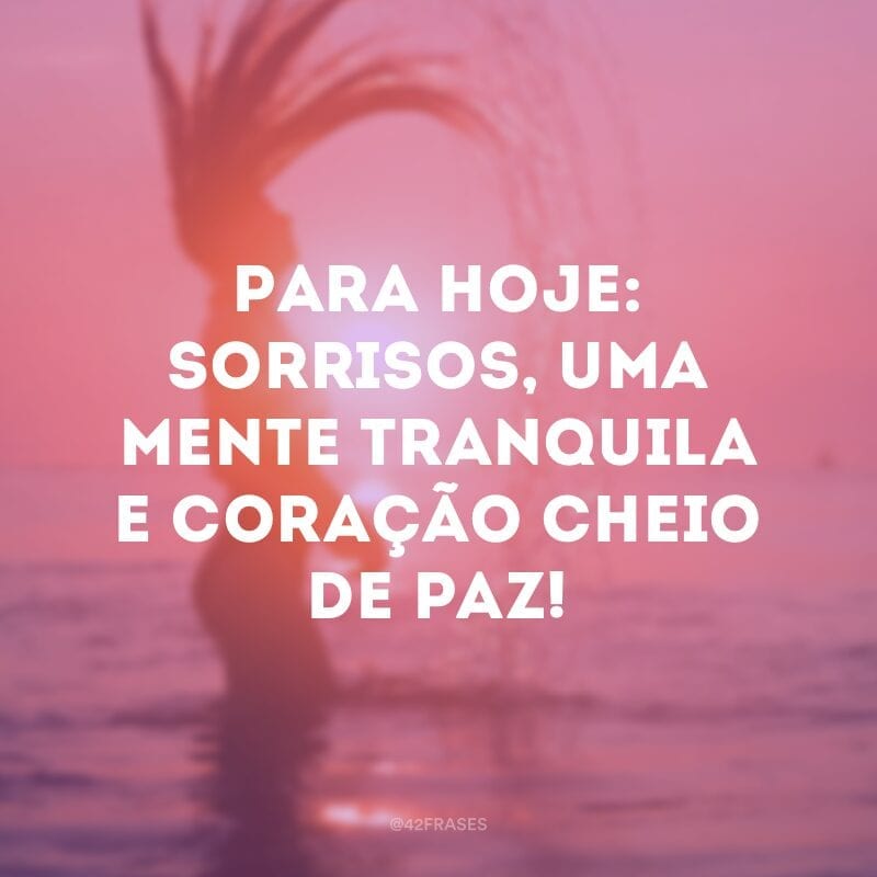 Para hoje:  sorrisos, uma mente tranquila e coração cheio de paz!