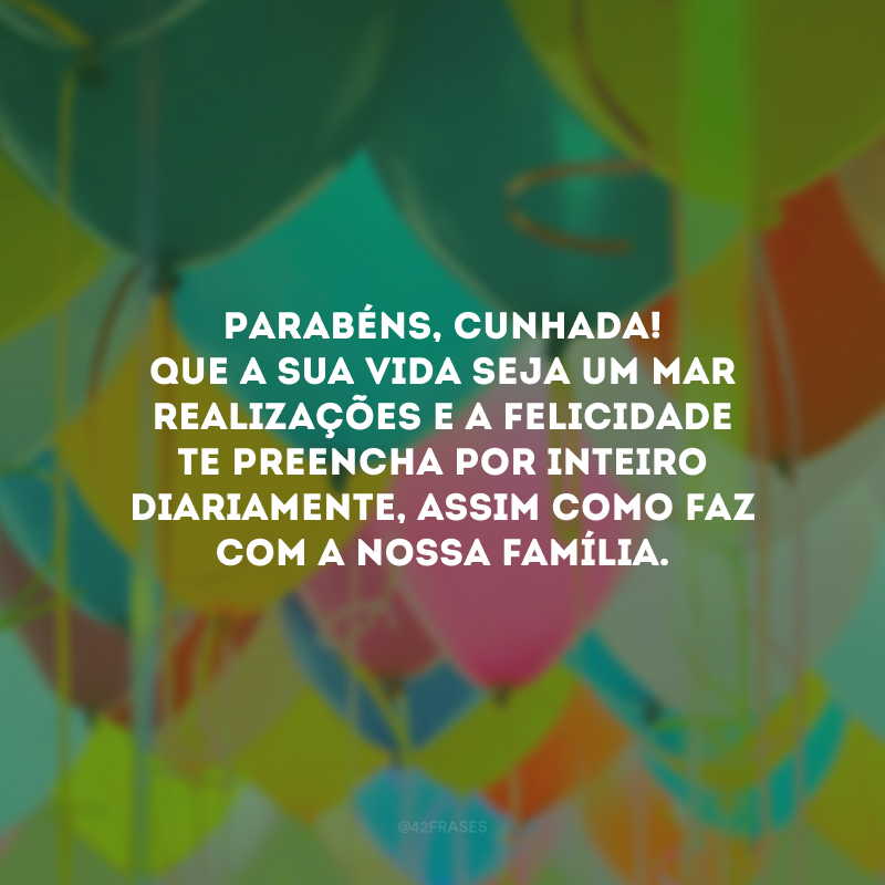 Parabéns, cunhada! Que a sua vida seja um mar realizações e a felicidade te preencha por inteiro diariamente, assim como faz com a nossa família.