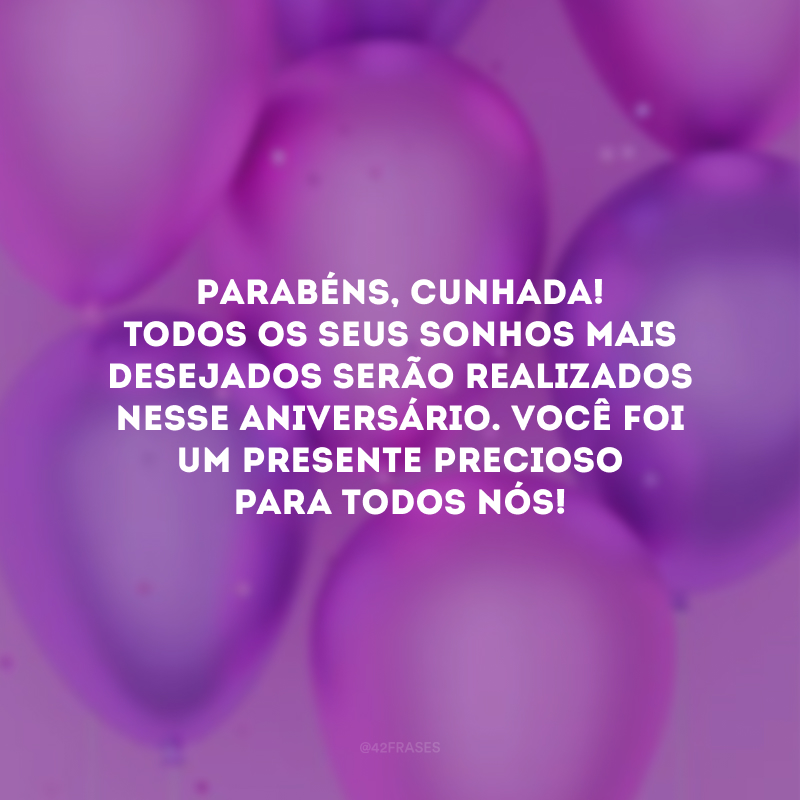 Parabéns, cunhada! Todos os seus sonhos mais desejados serão realizados nesse aniversário. Você foi um presente precioso para todos nós!