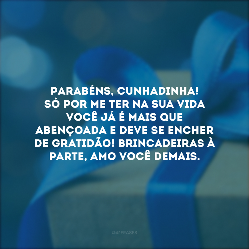 Parabéns, cunhadinha! Só por me ter na sua vida você já é mais que abençoada e deve se encher de gratidão! Brincadeiras à parte, amo você demais.