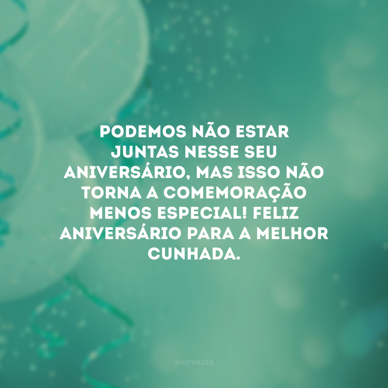 Podemos não estar juntas nesse seu aniversário, mas isso não torna a comemoração menos especial! Feliz aniversário para a melhor cunhada.