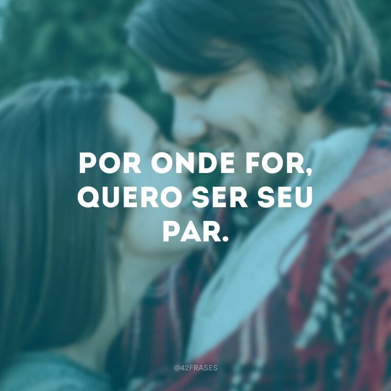 Por onde for, quero ser seu par. 