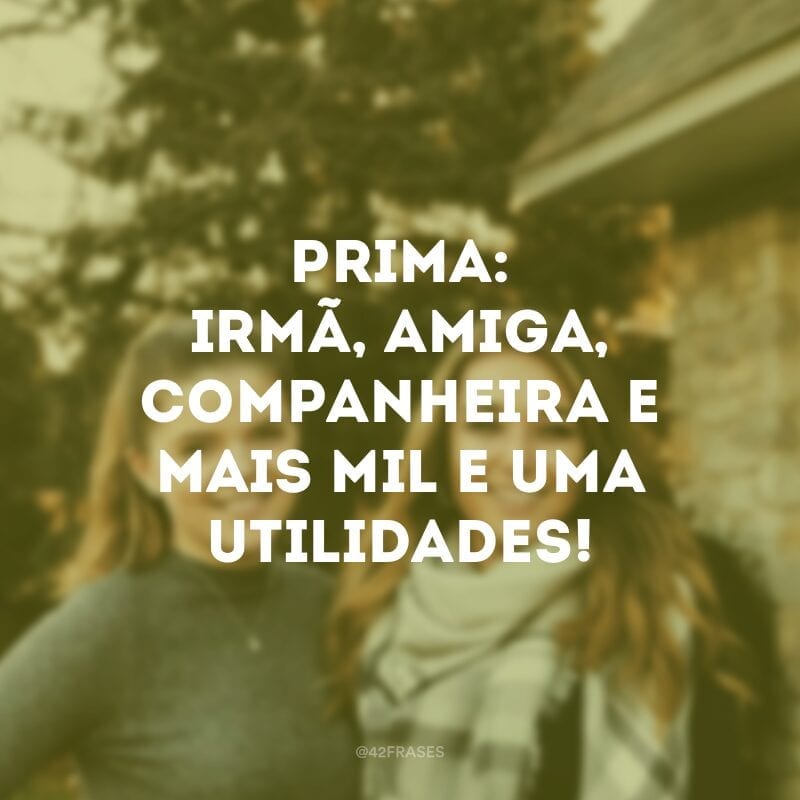 Prima: irmã, amiga, companheira e mais mil e uma utilidades!