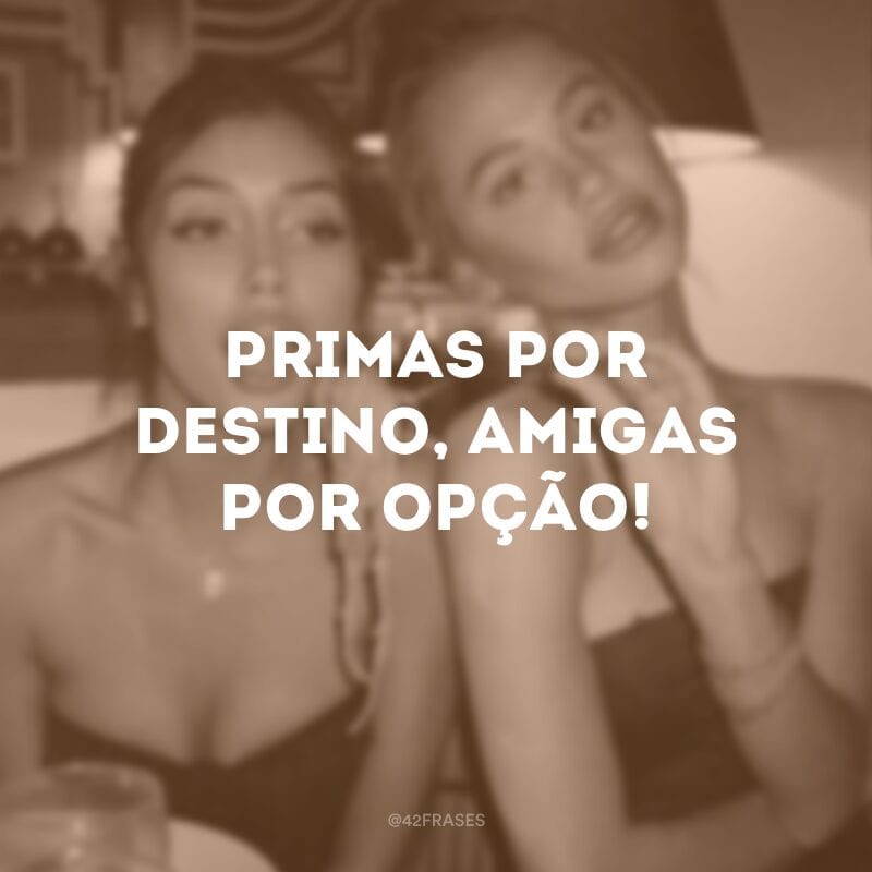 Primas por destino, amigas por opção!