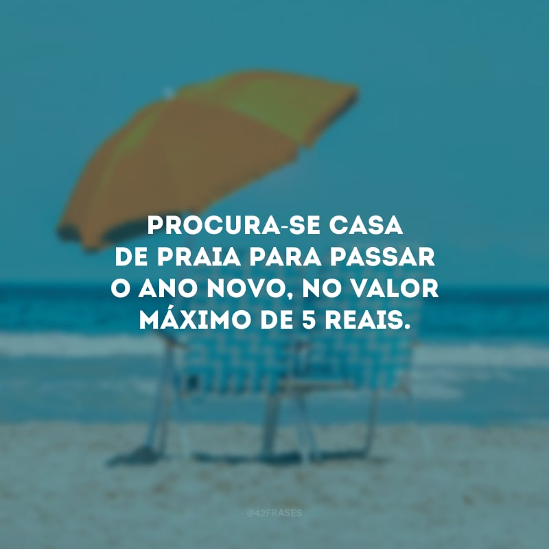 Procura-se casa de praia para passar o Ano Novo, valor máximo de 5 reais.