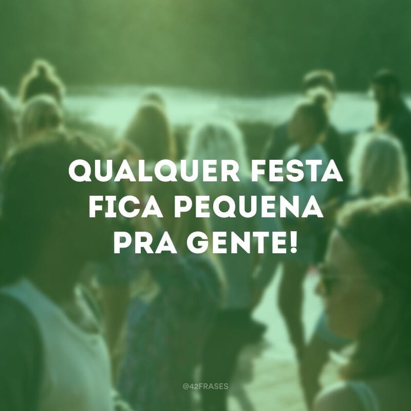 Qualquer festa fica pequena pra gente!