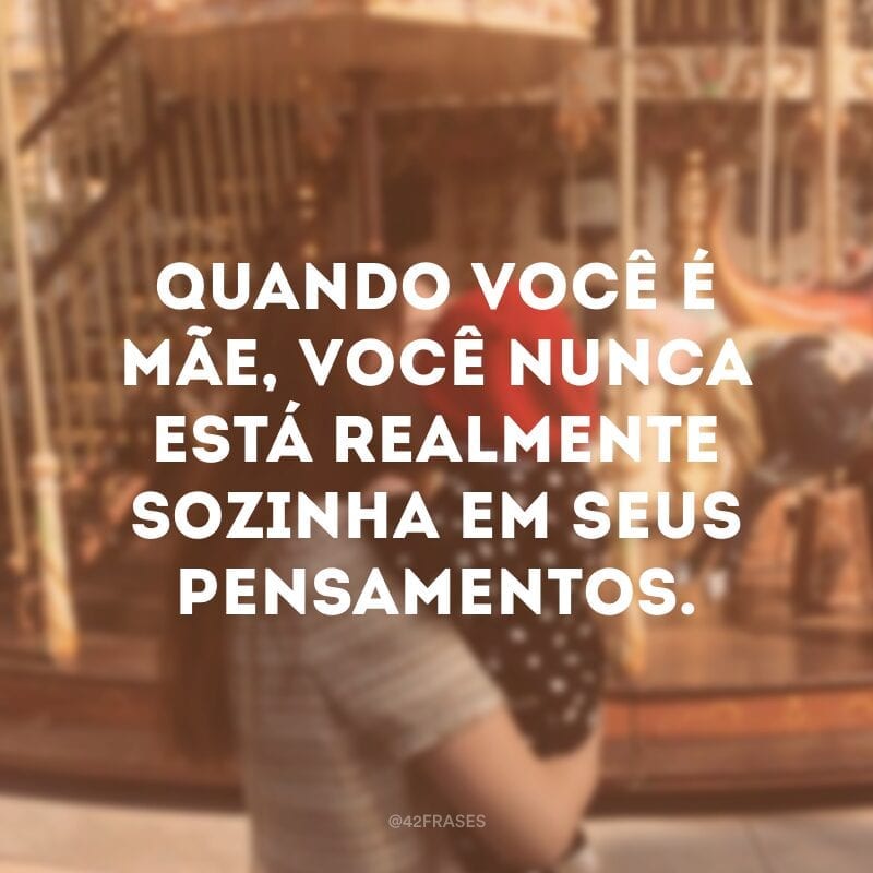 Quando você é mãe, você nunca está realmente sozinha em seus pensamentos. Uma mãe sempre tem que pensar duas vezes, uma por ela e outra por seus filhos. 