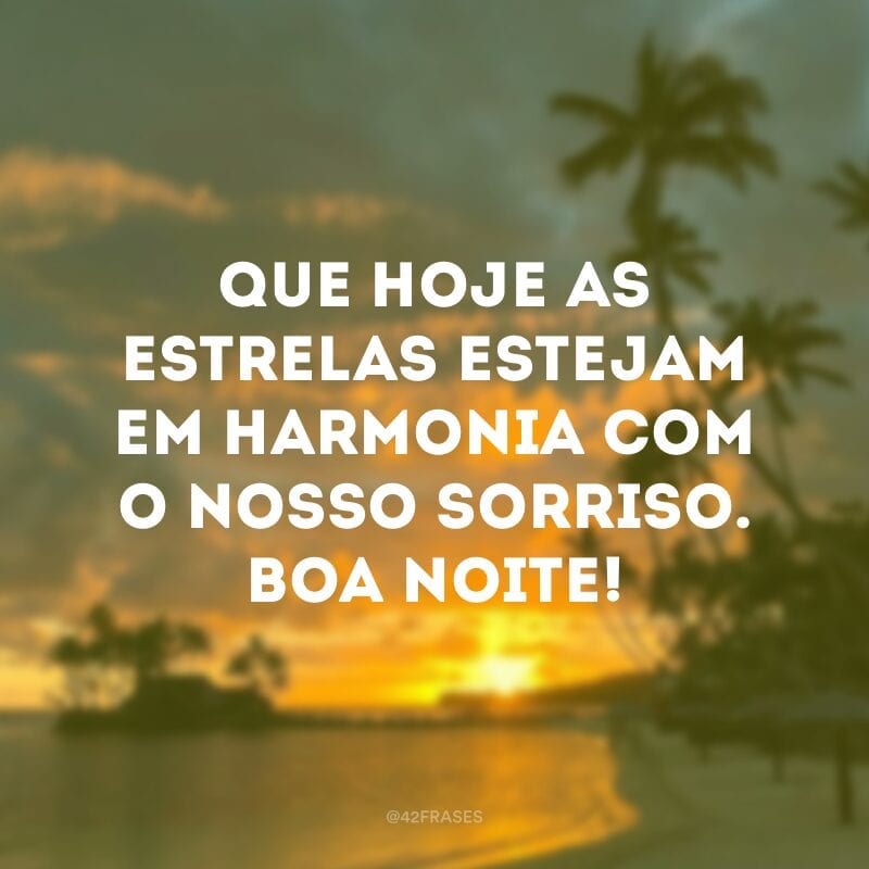 Que hoje as estrelas estejam em harmonia com o nosso sorriso. Boa noite!