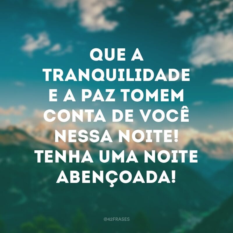 Que a tranquilidade e a paz tomem conta de você nessa noite! Tenha uma noite abençoada!