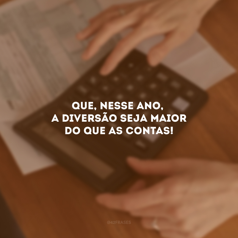 Que, nesse ano, a diversão seja maior do que as contas!