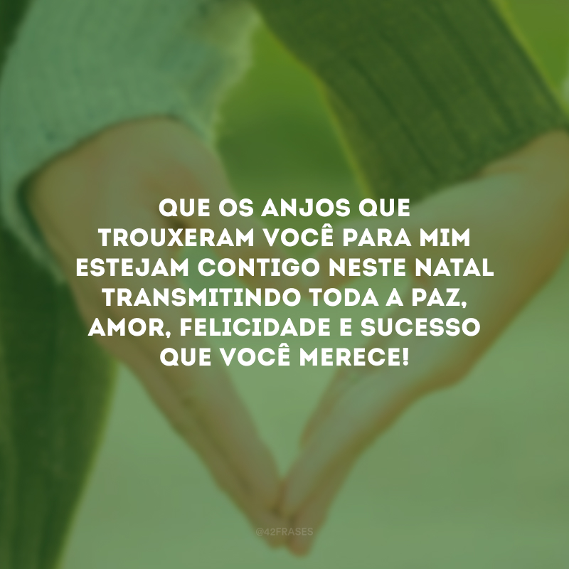 Que os anjos que trouxeram você para mim estejam contigo neste Natal transmitindo toda a paz, amor, felicidade e sucesso que você merece!