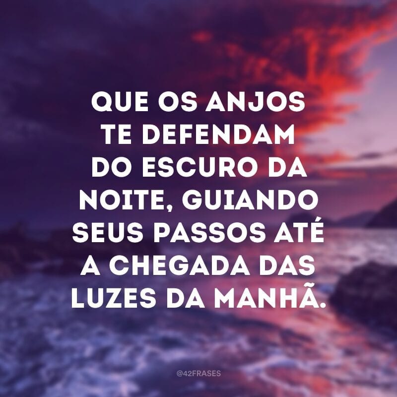 Que os anjos te defendam do escuro da noite, guiando seus passos até a chegada das luzes da manhã.