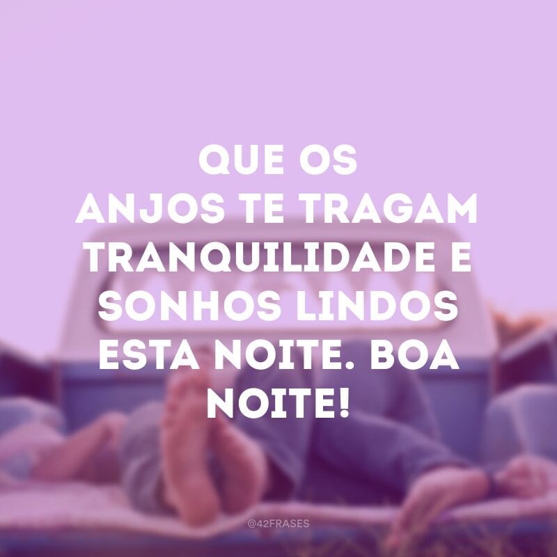 Que os anjos te tragam tranquilidade e sonhos lindos esta noite. Boa noite!