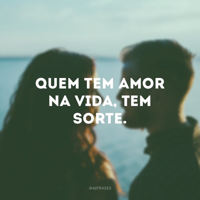 Quem tem amor na vida, tem sorte. 