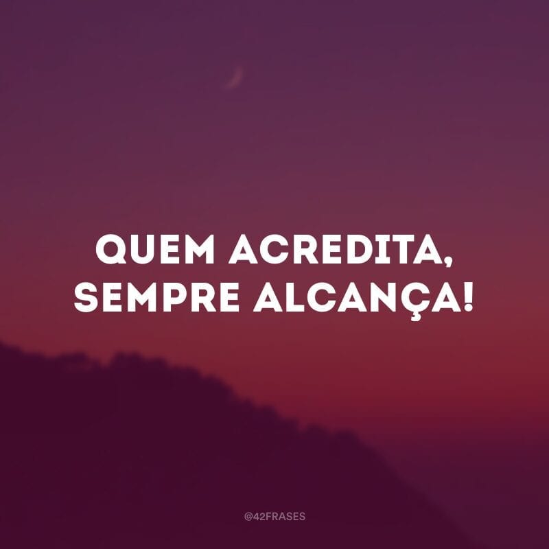 Quem acredita, sempre alcança! 