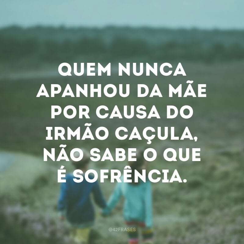 Quem nunca apanhou da mãe por causa do irmão caçula, não sabe o que é sofrência.