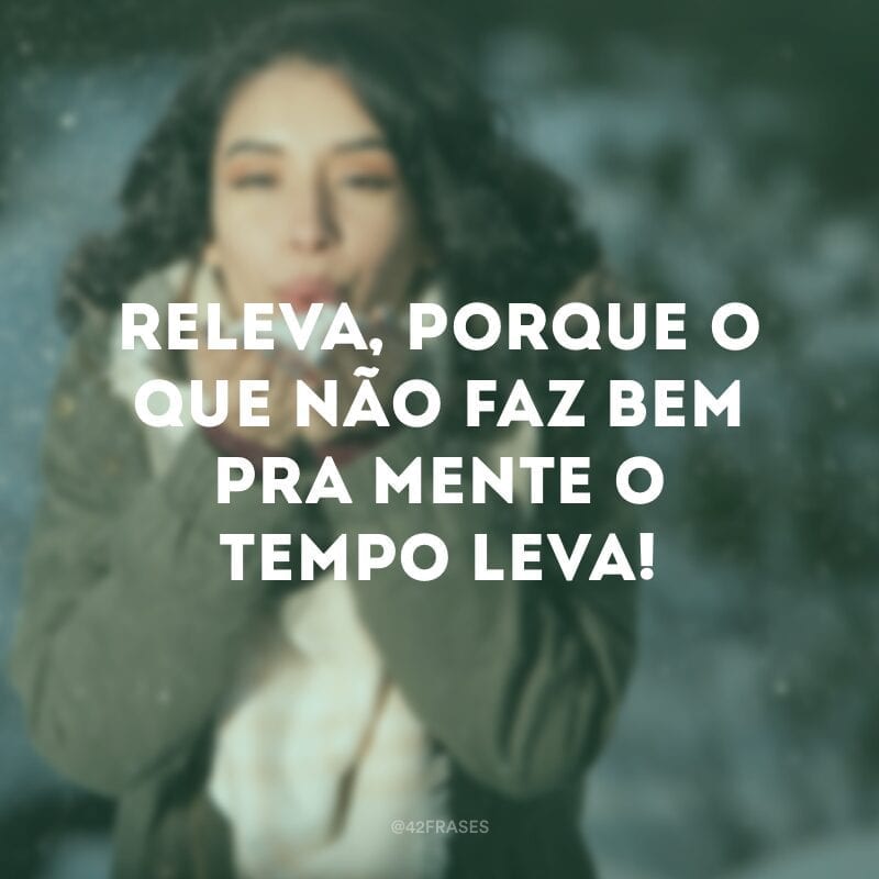 Releva, porque o que não faz bem pra mente o tempo leva!