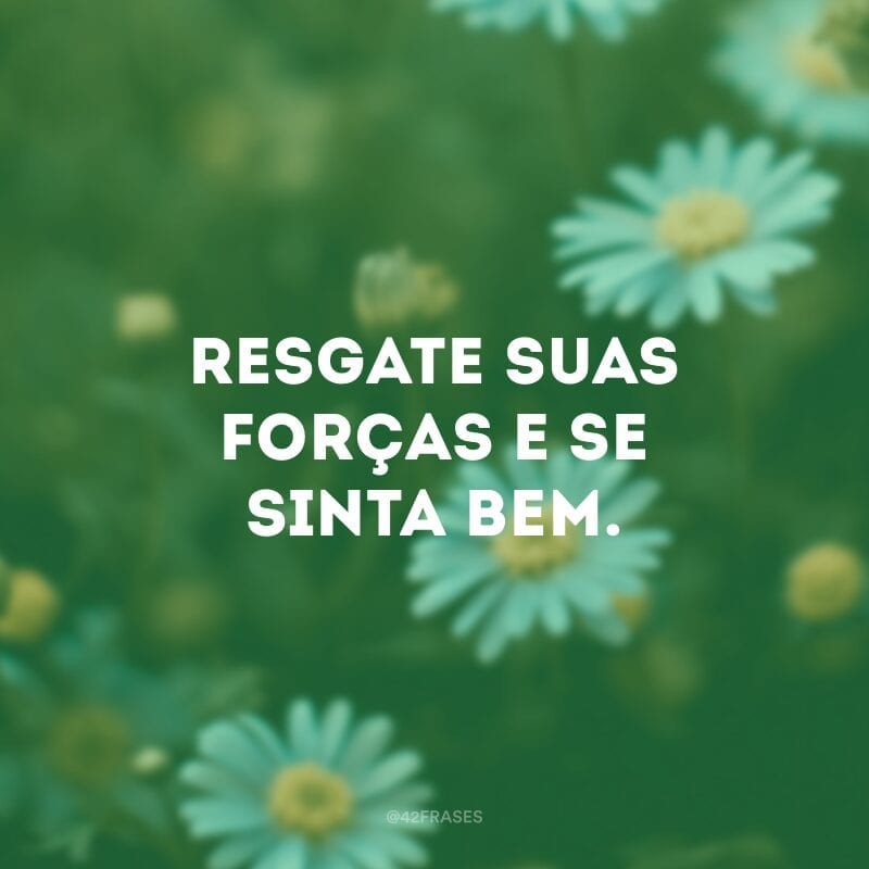 Resgate suas forças e se sinta bem.